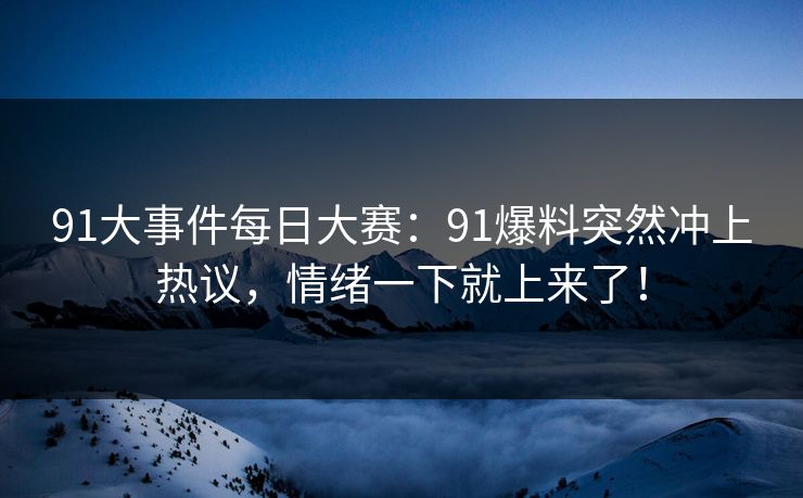91大事件每日大赛：91爆料突然冲上热议，情绪一下就上来了！