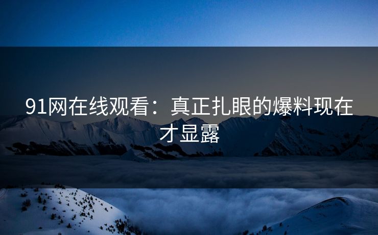 91网在线观看：真正扎眼的爆料现在才显露