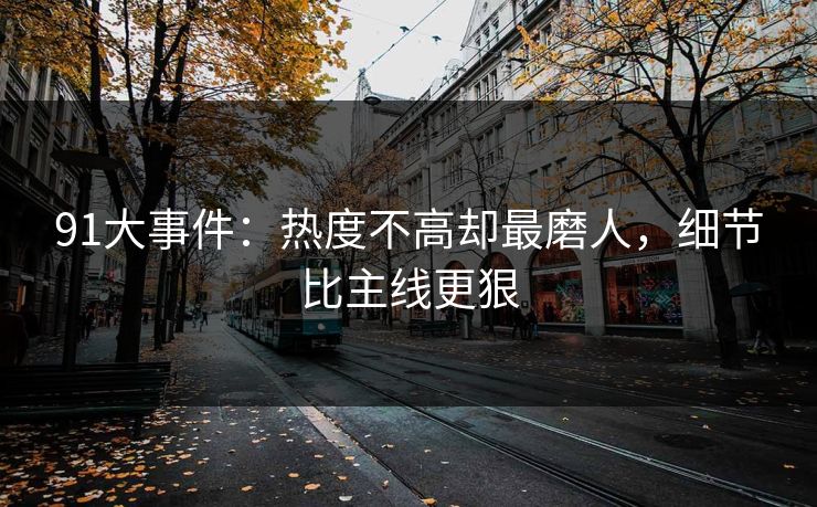 91大事件：热度不高却最磨人，细节比主线更狠