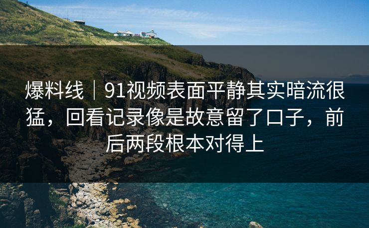 爆料线｜91视频表面平静其实暗流很猛，回看记录像是故意留了口子，前后两段根本对得上