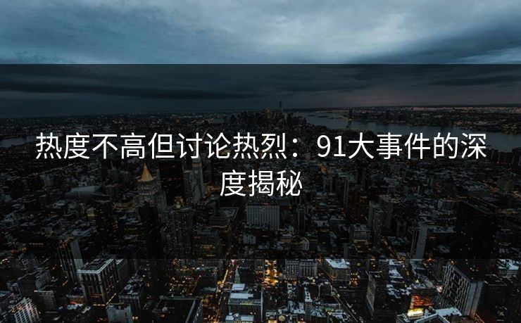 热度不高但讨论热烈：91大事件的深度揭秘