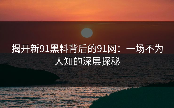 揭开新91黑料背后的91网：一场不为人知的深层探秘