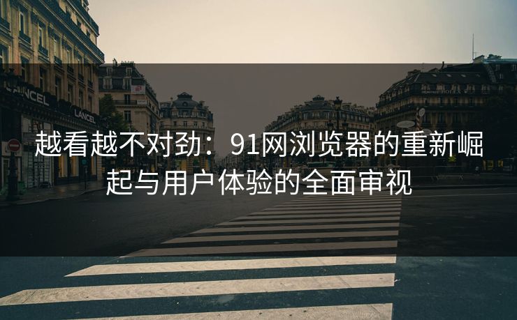 越看越不对劲：91网浏览器的重新崛起与用户体验的全面审视