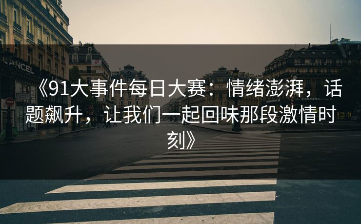 《91大事件每日大赛：情绪澎湃，话题飙升，让我们一起回味那段激情时刻》