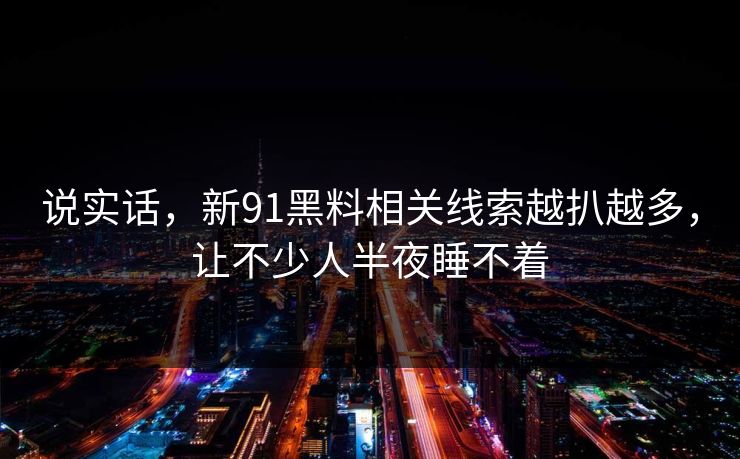说实话，新91黑料相关线索越扒越多，让不少人半夜睡不着