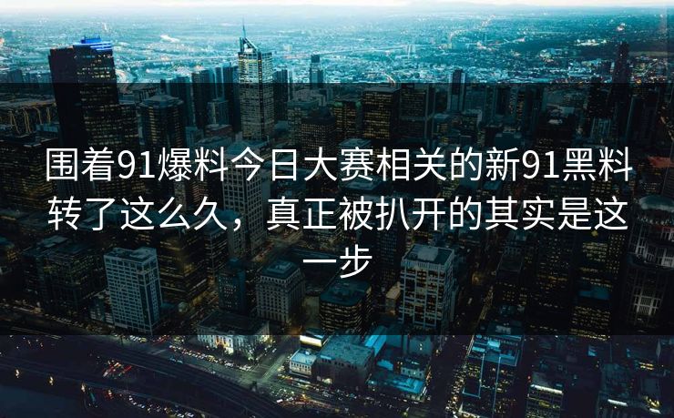 围着91爆料今日大赛相关的新91黑料转了这么久，真正被扒开的其实是这一步