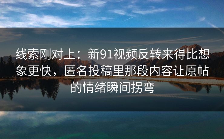 线索刚对上：新91视频反转来得比想象更快，匿名投稿里那段内容让原帖的情绪瞬间拐弯