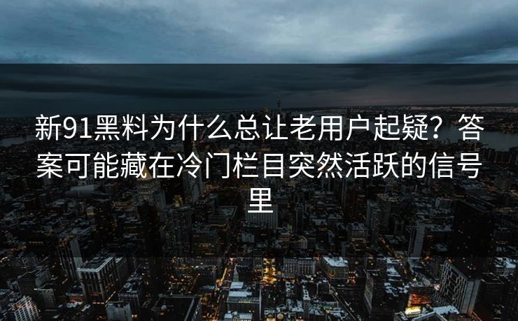新91黑料为什么总让老用户起疑？答案可能藏在冷门栏目突然活跃的信号里