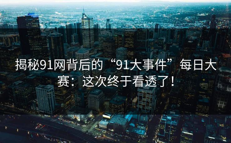 揭秘91网背后的“91大事件”每日大赛：这次终于看透了！