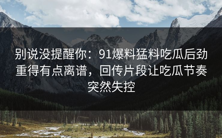 别说没提醒你：91爆料猛料吃瓜后劲重得有点离谱，回传片段让吃瓜节奏突然失控