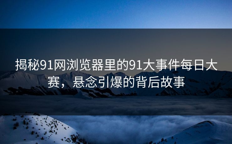 揭秘91网浏览器里的91大事件每日大赛，悬念引爆的背后故事