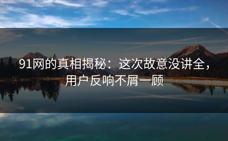 91网的真相揭秘：这次故意没讲全，用户反响不屑一顾