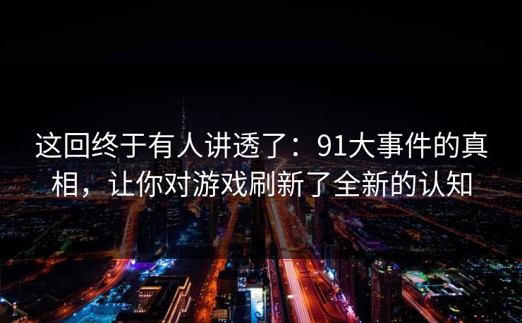 这回终于有人讲透了：91大事件的真相，让你对游戏刷新了全新的认知
