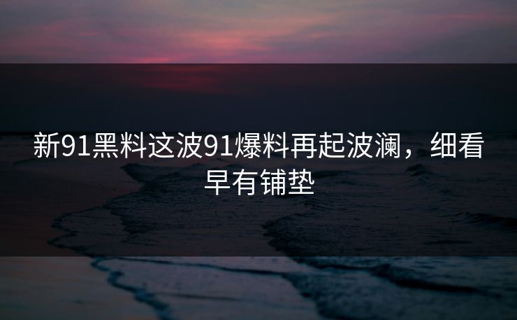 新91黑料这波91爆料再起波澜，细看早有铺垫