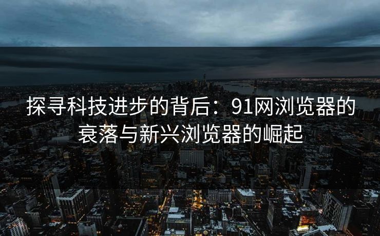 探寻科技进步的背后：91网浏览器的衰落与新兴浏览器的崛起