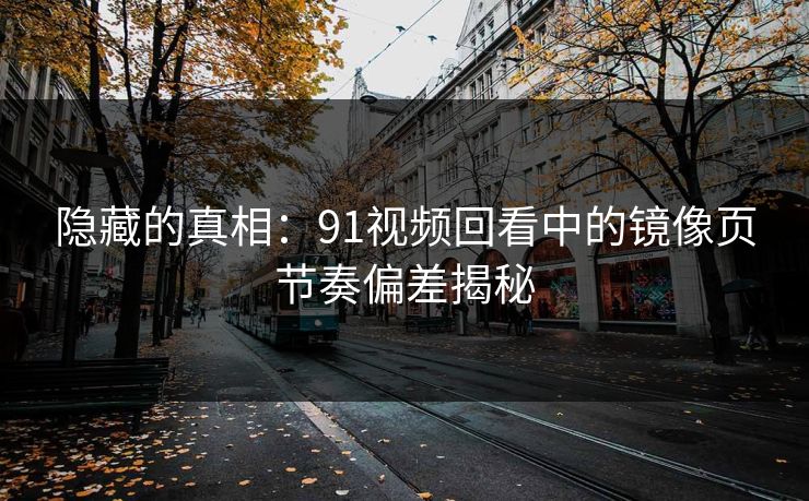 隐藏的真相：91视频回看中的镜像页节奏偏差揭秘