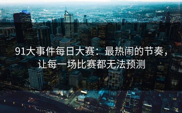91大事件每日大赛：最热闹的节奏，让每一场比赛都无法预测