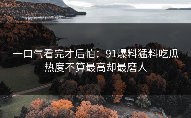 一口气看完才后怕：91爆料猛料吃瓜热度不算最高却最磨人