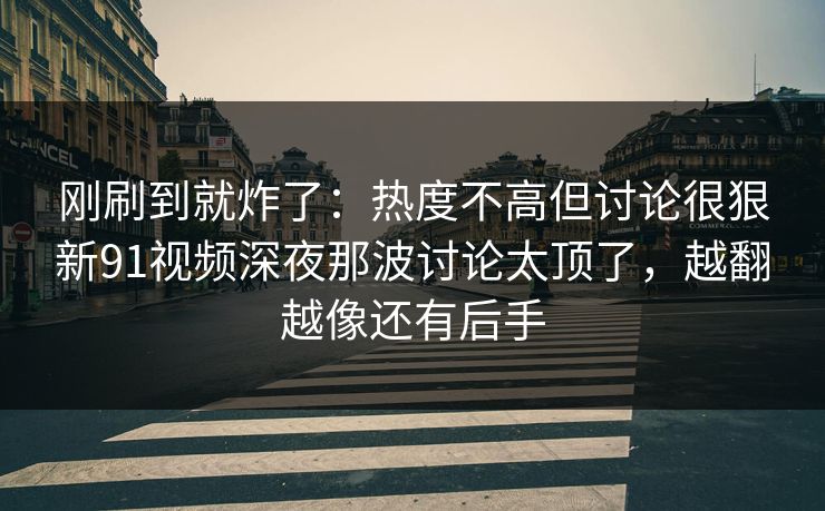 刚刷到就炸了：热度不高但讨论很狠新91视频深夜那波讨论太顶了，越翻越像还有后手