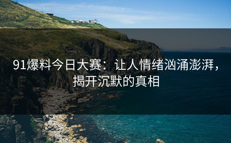 91爆料今日大赛：让人情绪汹涌澎湃，揭开沉默的真相