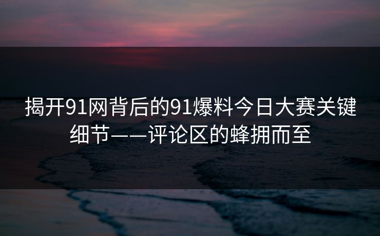 揭开91网背后的91爆料今日大赛关键细节——评论区的蜂拥而至