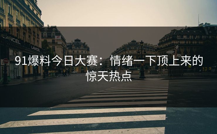 91爆料今日大赛：情绪一下顶上来的惊天热点