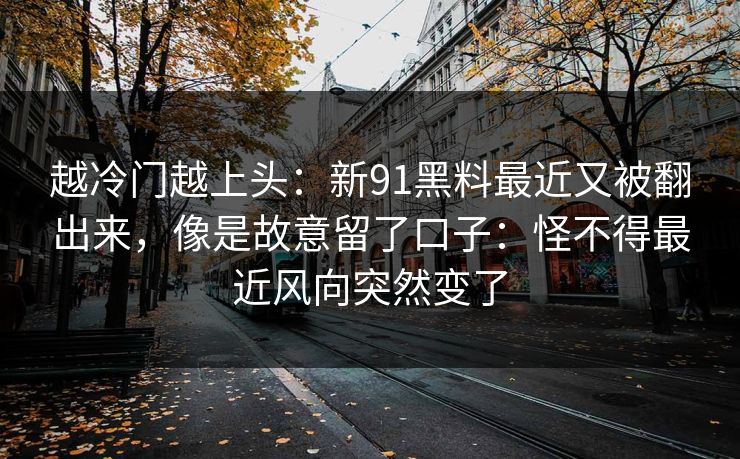 越冷门越上头：新91黑料最近又被翻出来，像是故意留了口子：怪不得最近风向突然变了
