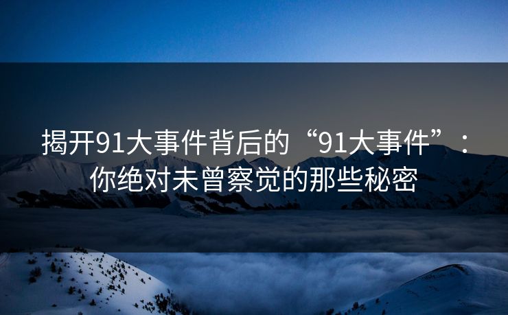 揭开91大事件背后的“91大事件”：你绝对未曾察觉的那些秘密