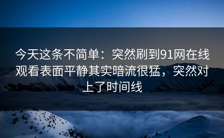 今天这条不简单：突然刷到91网在线观看表面平静其实暗流很猛，突然对上了时间线