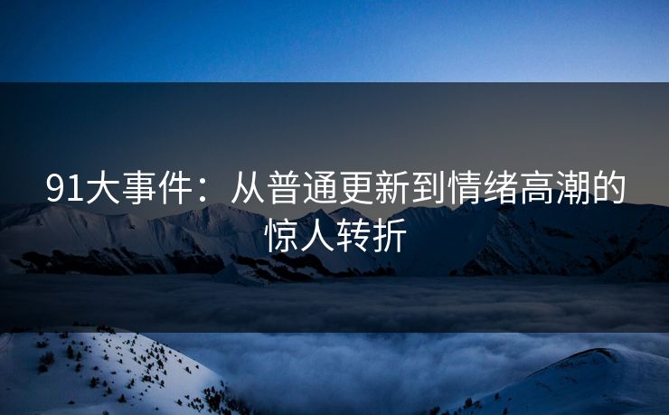91大事件：从普通更新到情绪高潮的惊人转折