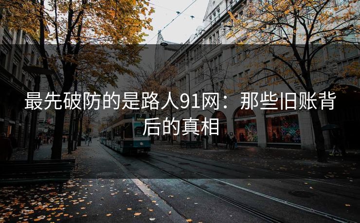 最先破防的是路人91网：那些旧账背后的真相