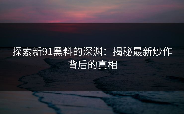 探索新91黑料的深渊：揭秘最新炒作背后的真相