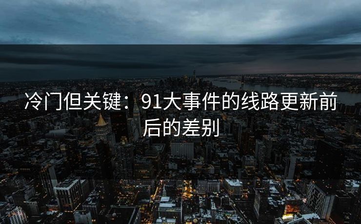 冷门但关键：91大事件的线路更新前后的差别
