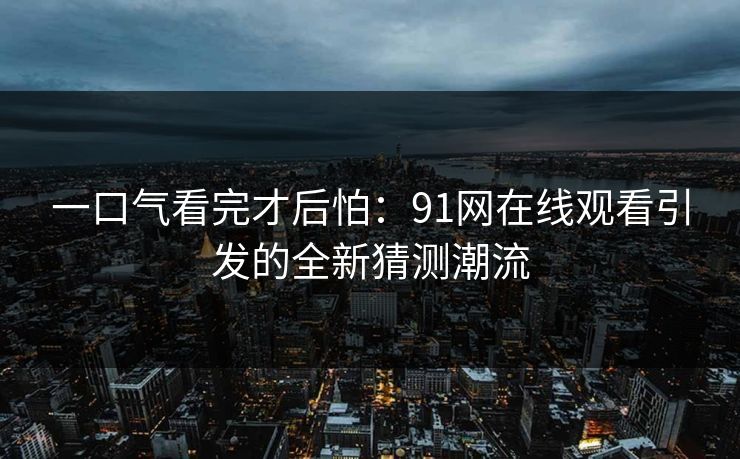 一口气看完才后怕：91网在线观看引发的全新猜测潮流