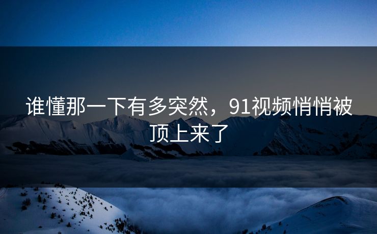 谁懂那一下有多突然，91视频悄悄被顶上来了
