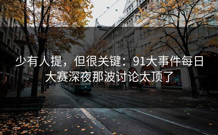 少有人提，但很关键：91大事件每日大赛深夜那波讨论太顶了