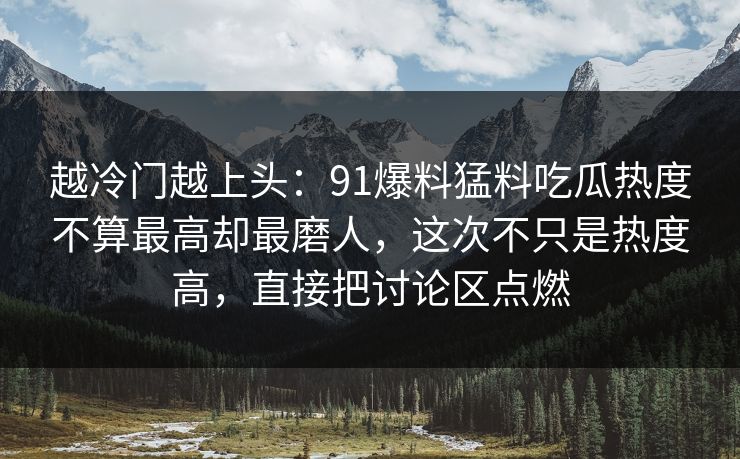 越冷门越上头：91爆料猛料吃瓜热度不算最高却最磨人，这次不只是热度高，直接把讨论区点燃