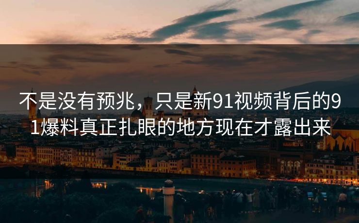 不是没有预兆，只是新91视频背后的91爆料真正扎眼的地方现在才露出来