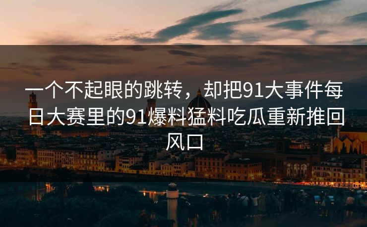 一个不起眼的跳转，却把91大事件每日大赛里的91爆料猛料吃瓜重新推回风口