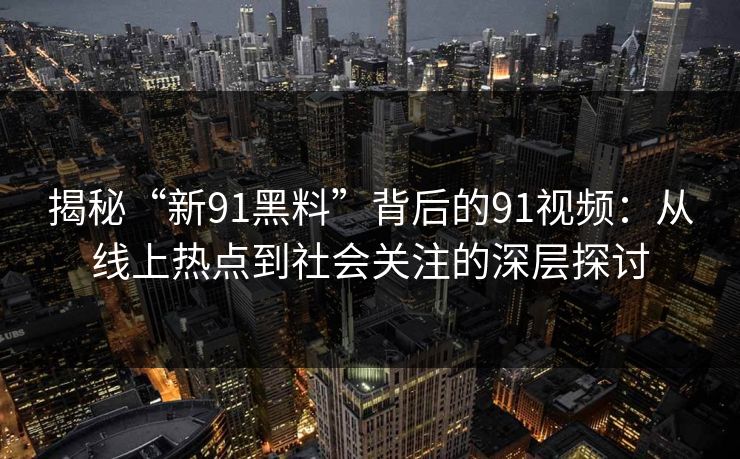 揭秘“新91黑料”背后的91视频：从线上热点到社会关注的深层探讨