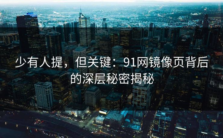 少有人提，但关键：91网镜像页背后的深层秘密揭秘