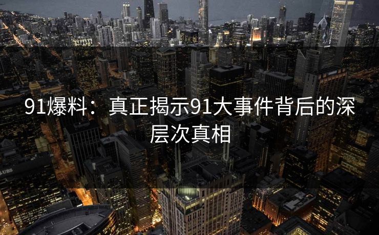 91爆料：真正揭示91大事件背后的深层次真相