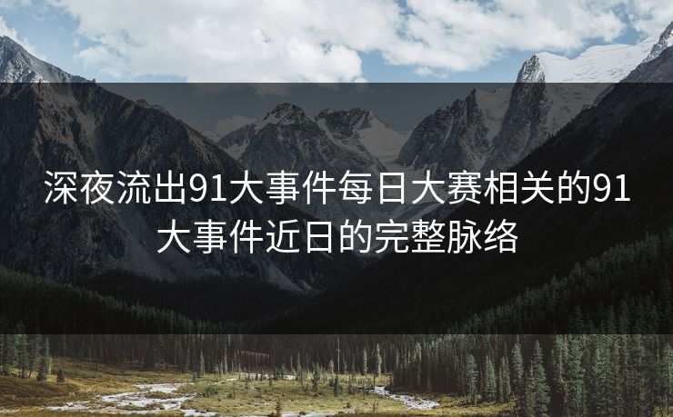 深夜流出91大事件每日大赛相关的91大事件近日的完整脉络