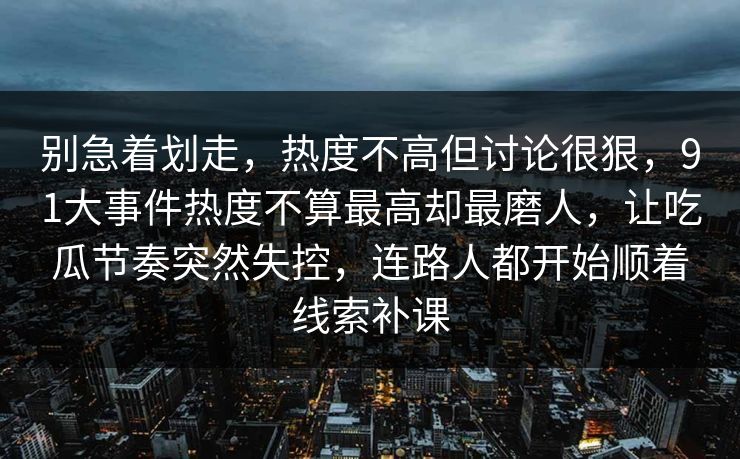 别急着划走，热度不高但讨论很狠，91大事件热度不算最高却最磨人，让吃瓜节奏突然失控，连路人都开始顺着线索补课