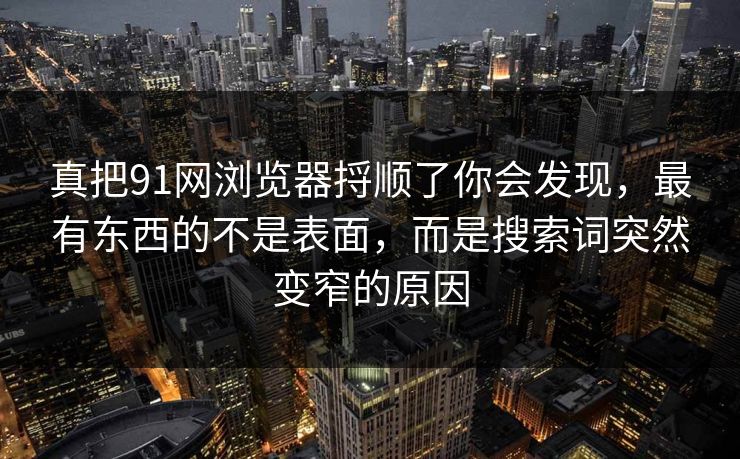 真把91网浏览器捋顺了你会发现，最有东西的不是表面，而是搜索词突然变窄的原因
