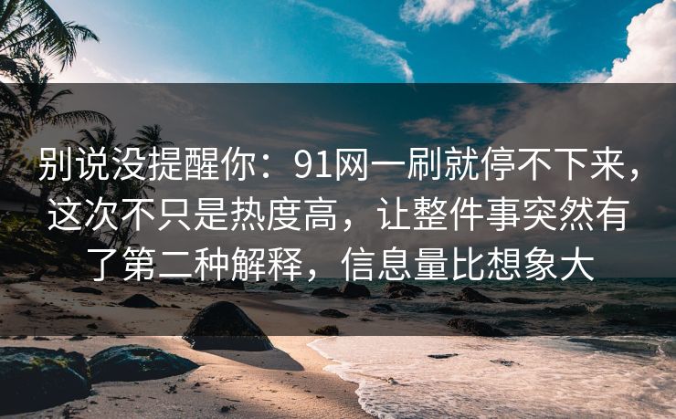 别说没提醒你：91网一刷就停不下来，这次不只是热度高，让整件事突然有了第二种解释，信息量比想象大