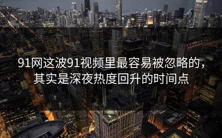 91网这波91视频里最容易被忽略的，其实是深夜热度回升的时间点