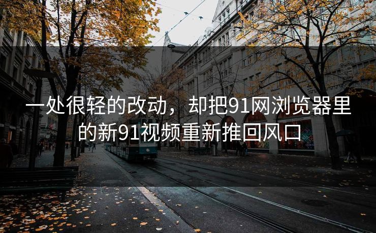 一处很轻的改动，却把91网浏览器里的新91视频重新推回风口