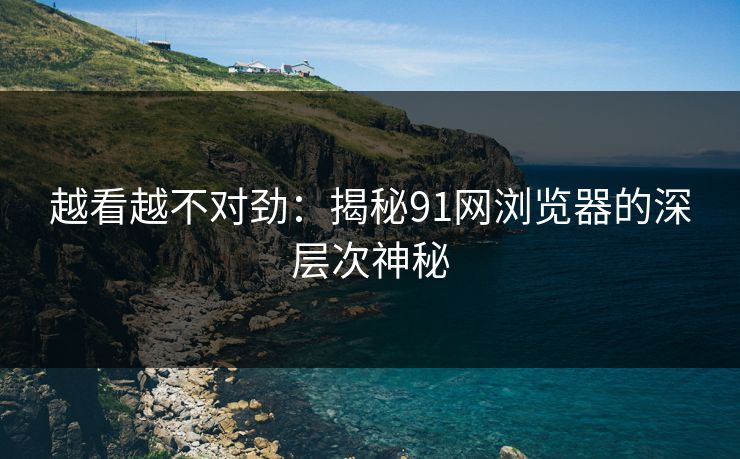 越看越不对劲：揭秘91网浏览器的深层次神秘