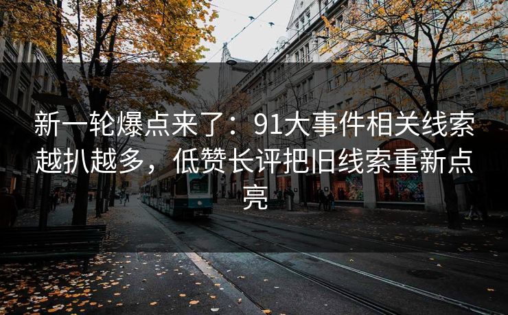 新一轮爆点来了：91大事件相关线索越扒越多，低赞长评把旧线索重新点亮